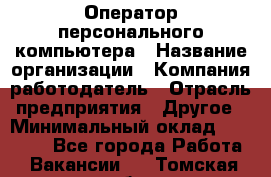 Оператор персонального компьютера › Название организации ­ Компания-работодатель › Отрасль предприятия ­ Другое › Минимальный оклад ­ 22 000 - Все города Работа » Вакансии   . Томская обл.